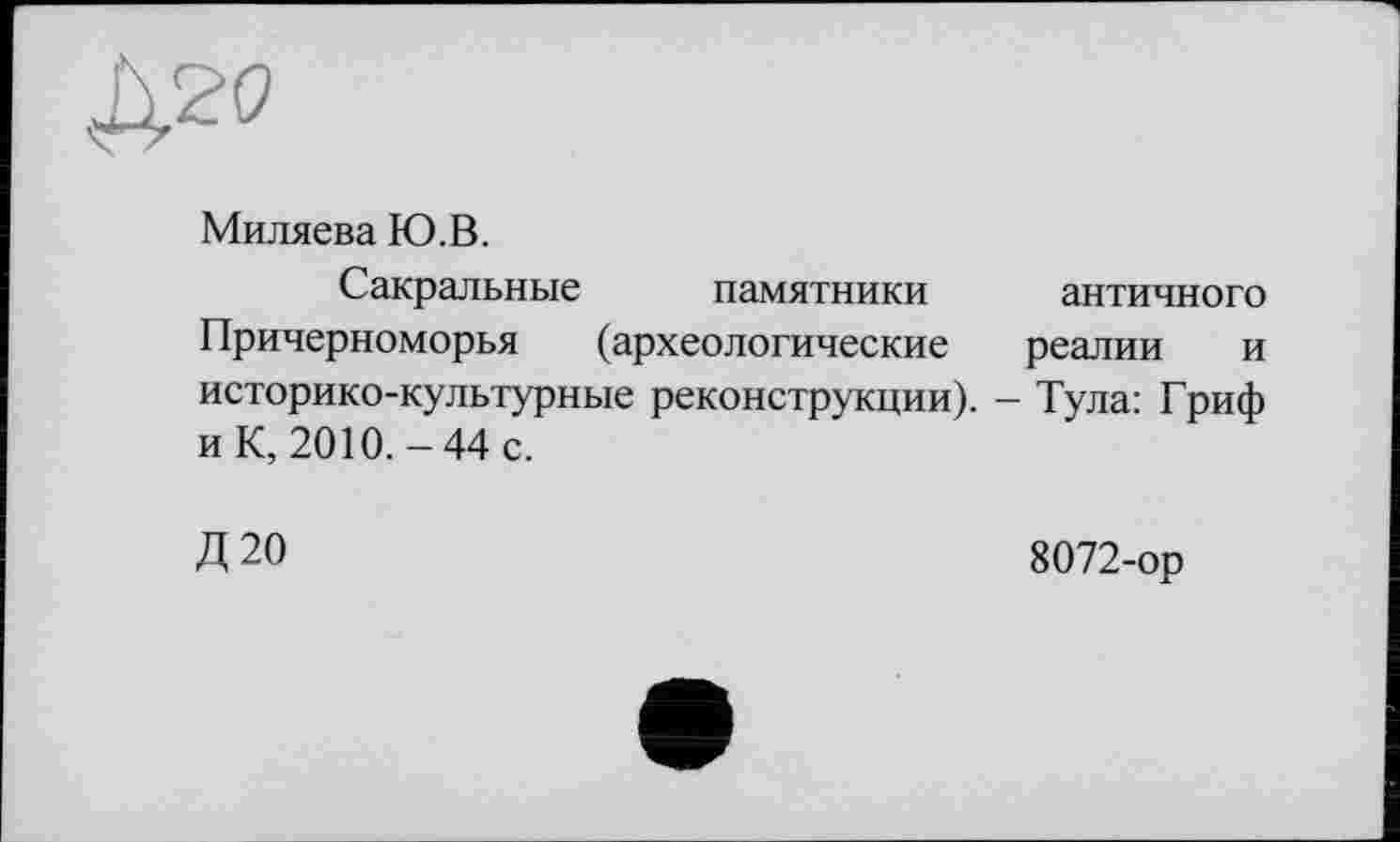 ﻿Миляева Ю.В.
Сакральные памятники античного Причерноморья (археологические реалии и историко-культурные реконструкции). - Тула: Гриф и К, 2010.-44 с.
Д 20	8072-ор